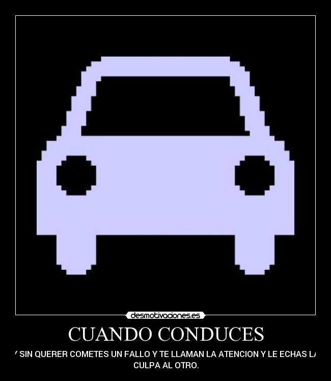 CUANDO CONDUCES - Y SIN QUERER COMETES UN FALLO Y TE LLAMAN LA ATENCION Y LE ECHAS LA
CULPA AL OTRO.
