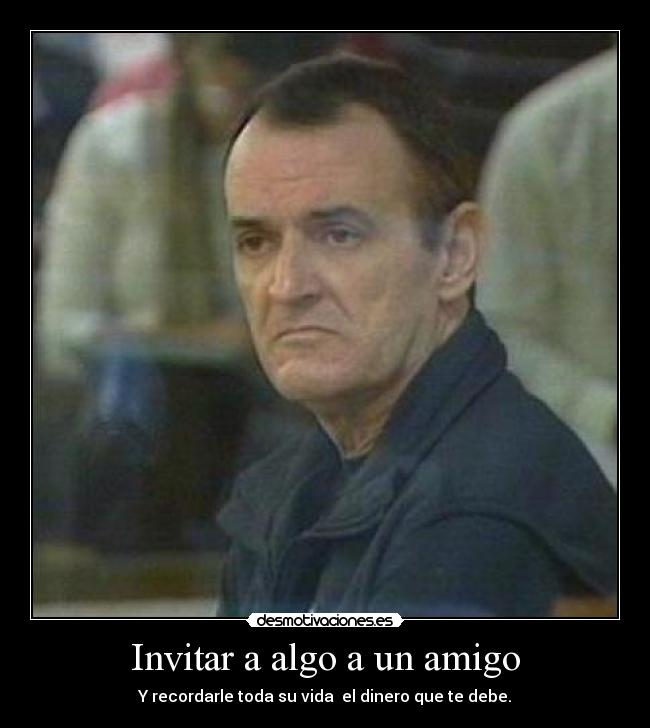 Invitar a algo a un amigo - Y recordarle toda su vida el dinero que te debe.