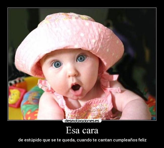 Esa cara - de estúpido que se te queda, cuando te cantan cumpleaños feliz