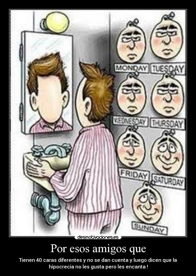 Por esos amigos que - Tienen 40 caras diferentes y no se dan cuenta y luego dicen que la
hipocrecia no les gusta pero les encanta !