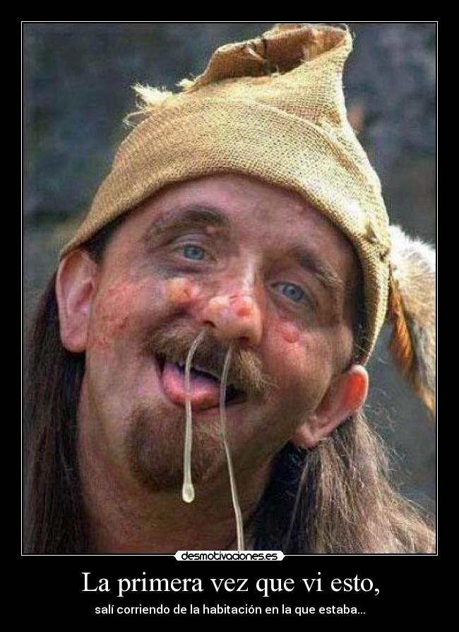 La primera vez que vi esto, - salí corriendo de la habitación en la que estaba...