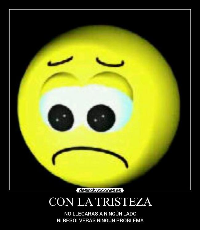 CON LA TRISTEZA - NO LLEGARAS A NINGÚN LADO
NI RESOLVERÁS NINGÚN PROBLEMA
