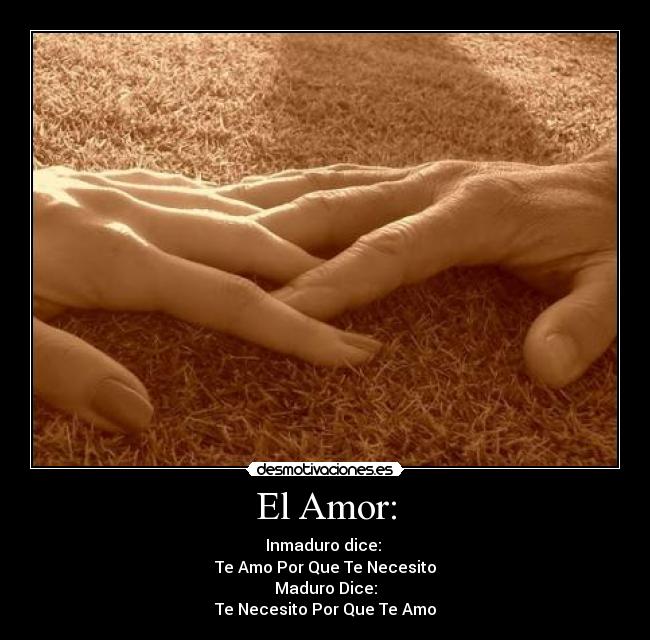 El Amor: - Inmaduro dice: 
Te Amo Por Que Te Necesito
Maduro Dice:
Te Necesito Por Que Te Amo