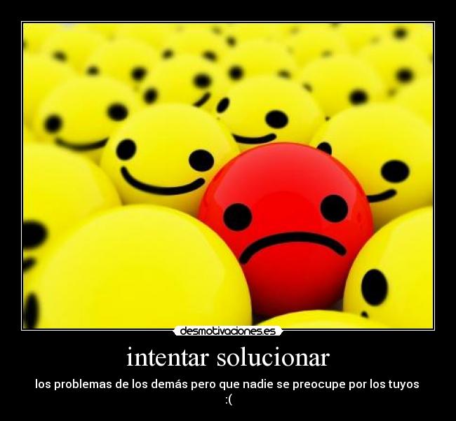 intentar solucionar - los problemas de los demás pero que nadie se preocupe por los tuyos 
:(