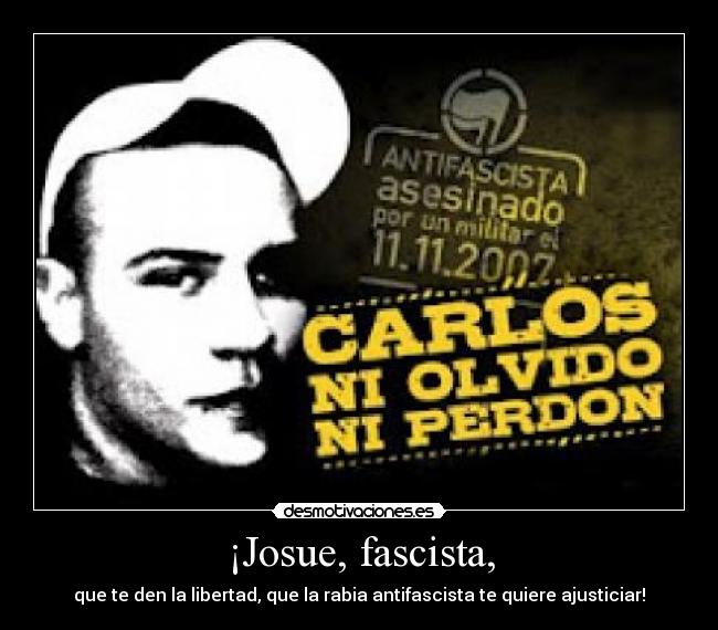 ¡Josue, fascista, - que te den la libertad, que la rabia antifascista te quiere ajusticiar!