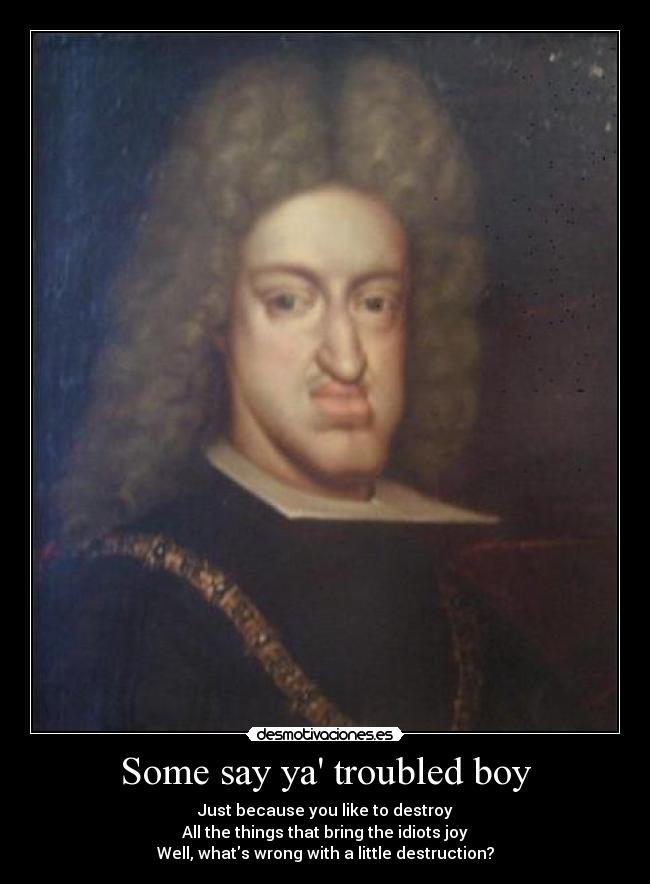 Some say ya troubled boy - Just because you like to destroy
All the things that bring the idiots joy
Well, whats wrong with a little destruction?