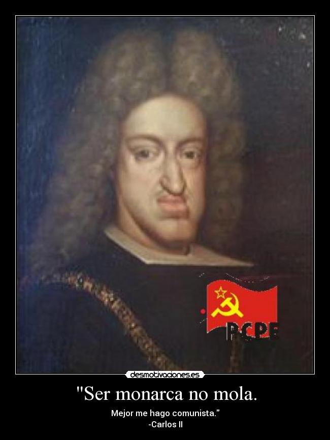 Ser monarca no mola. - Mejor me hago comunista.
-Carlos II