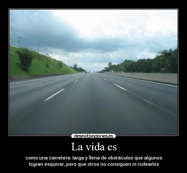 La vida es - como una carretera: larga y llena de obstáculos que algunos
logran esquivar, pero que otros no consiguen ni rodearlos
