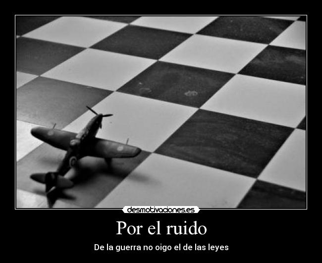 Por el ruido - De la guerra no oigo el de las leyes