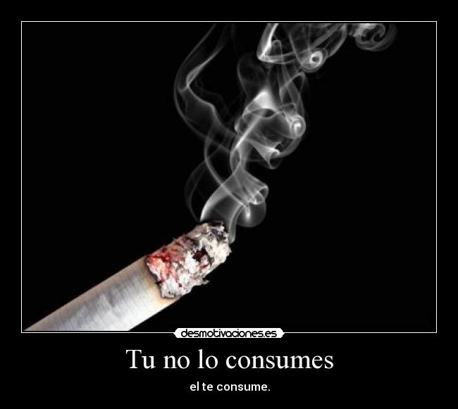 Tu no lo consumes - el te consume.