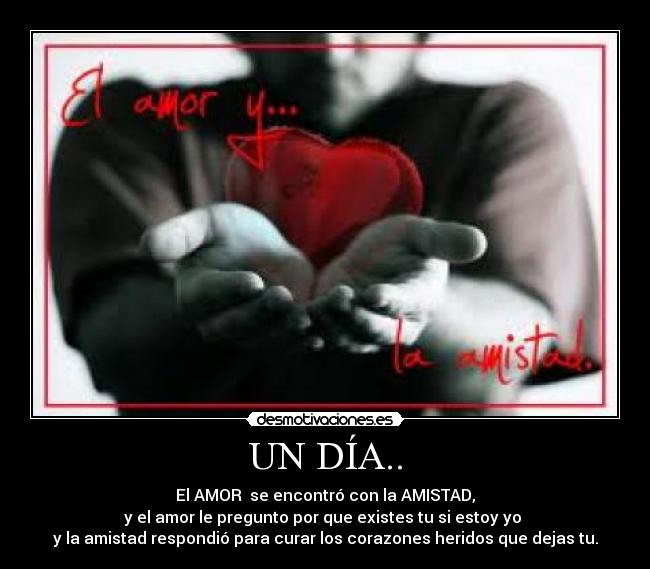 UN DÍA.. - El AMOR se encontró con la AMISTAD,
y el amor le pregunto por que existes tu si estoy yo
y la amistad respondió para curar los corazones heridos que dejas tu.
