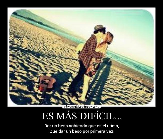 ES MÁS DIFÍCIL... - Dar un beso sabiendo que es el utimo,
Que dar un beso por primera vez.