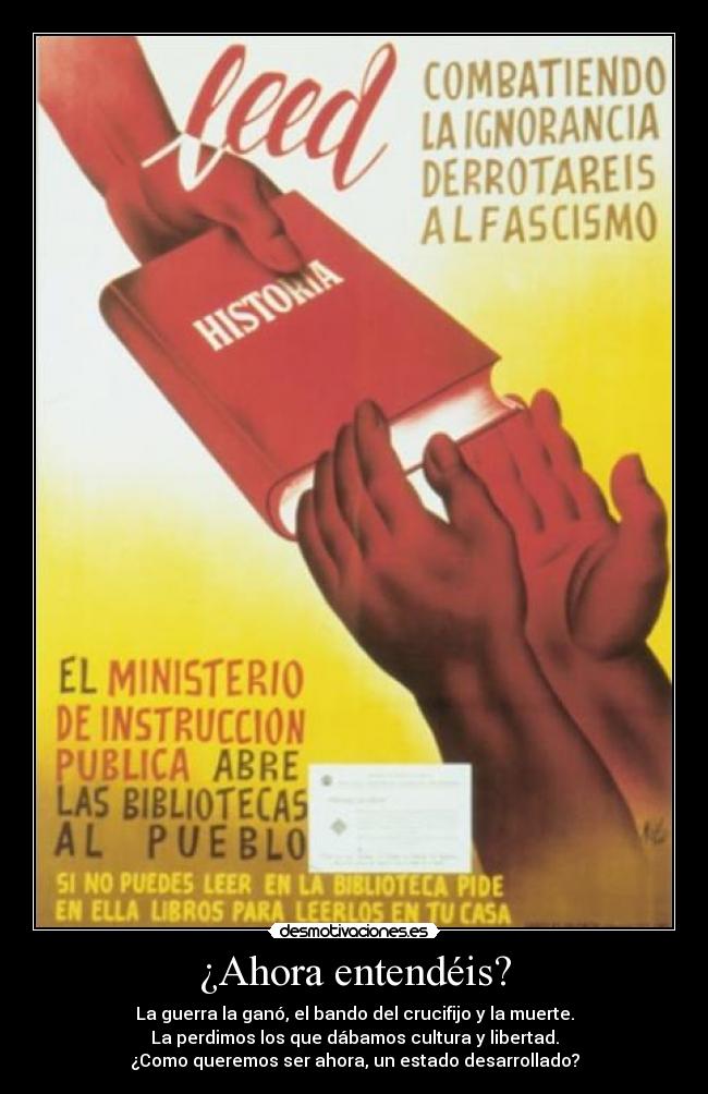 ¿Ahora entendéis? - La guerra la ganó, el bando del crucifijo y la muerte.
La perdimos los que dábamos cultura y libertad.
¿Como queremos ser ahora, un estado desarrollado?