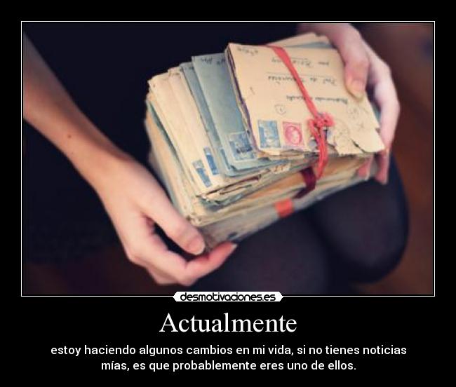 Actualmente - estoy haciendo algunos cambios en mi vida, si no tienes noticias
mías, es que probablemente eres uno de ellos.