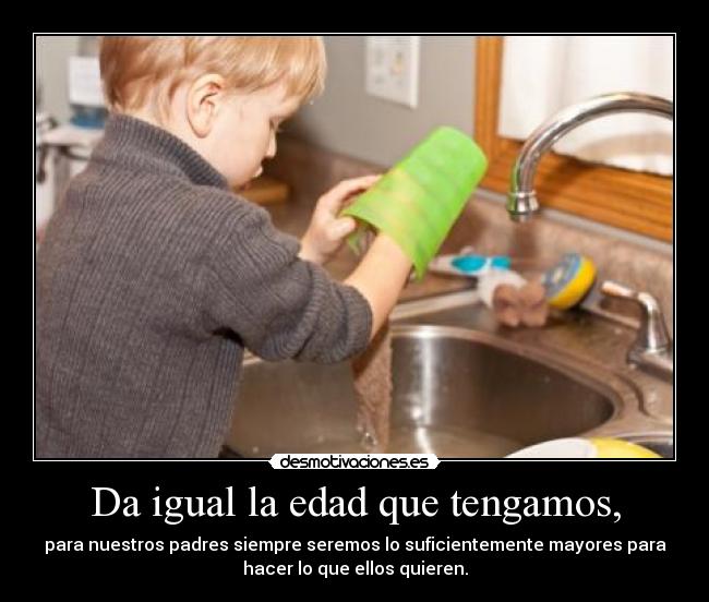 Da igual la edad que tengamos, - para nuestros padres siempre seremos lo suficientemente mayores para
hacer lo que ellos quieren.