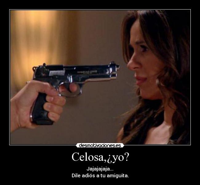 Celosa,¿yo? - Jajajajaja...
Dile adiós a tu amiguita.