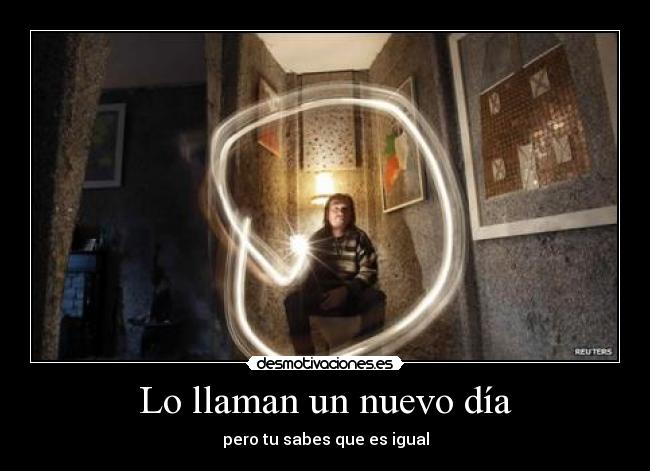Lo llaman un nuevo día - pero tu sabes que es igual
