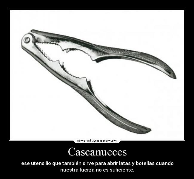 Cascanueces - ese utensilio que también sirve para abrir latas y botellas cuando
nuestra fuerza no es suficiente.