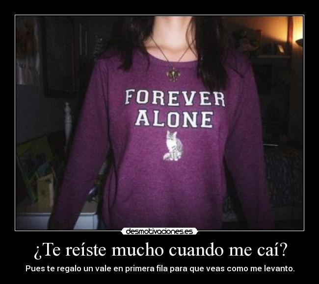 ¿Te reíste mucho cuando me caí? - Pues te regalo un vale en primera fila para que veas como me levanto.