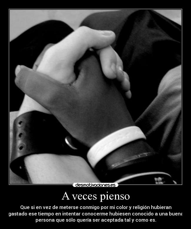 A veces pienso - Que si en vez de meterse conmigo por mi color y religión hubieran
gastado ese tiempo en intentar conocerme hubiesen conocido a una buena
persona que sólo quería ser aceptada tal y como es.