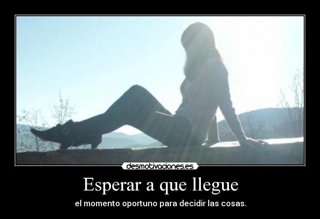 Esperar a que llegue - el momento oportuno para decidir las cosas.