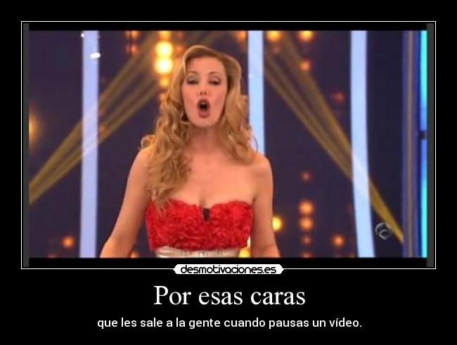 Por esas caras - que les sale a la gente cuando pausas un vídeo.