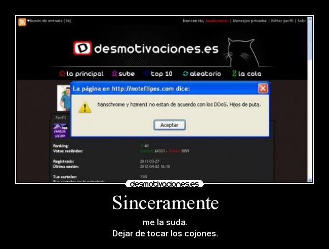 Sinceramente - me la suda.
Dejar de tocar los cojones.