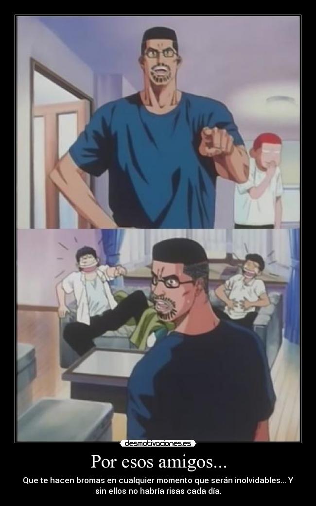 Por esos amigos... - Que te hacen bromas en cualquier momento que serán inolvidables... Y
sin ellos no habría risas cada día.