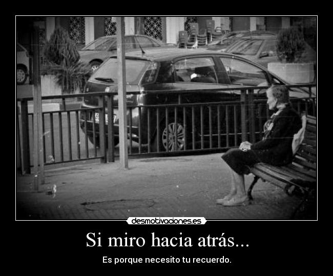 Si miro hacia atrás... - Es porque necesito tu recuerdo.