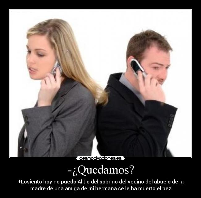 -¿Quedamos? - +Losiento hoy no puedo.Al tío del sobrino del vecino del abuelo de la
madre de una amiga de mi hermana se le ha muerto el pez