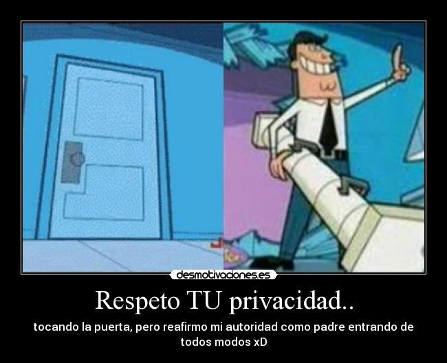 Respeto TU privacidad.. - tocando la puerta, pero reafirmo mi autoridad como padre entrando de
todos modos xD