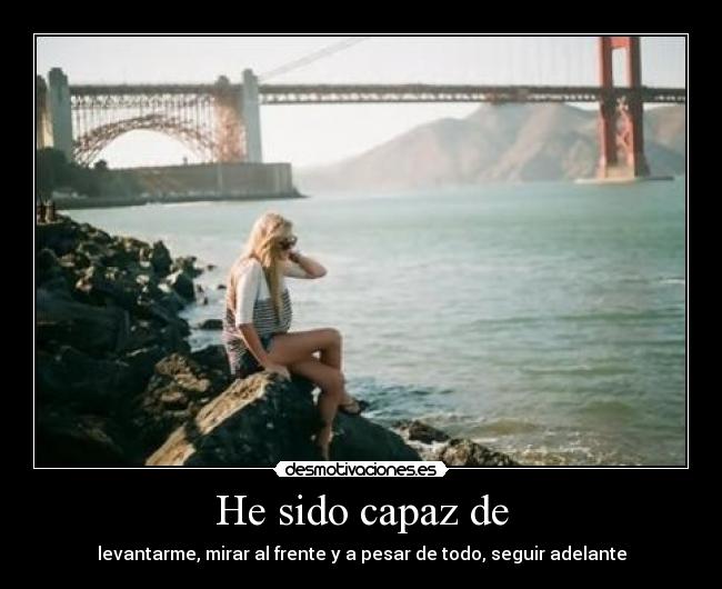 He sido capaz de - levantarme, mirar al frente y a pesar de todo, seguir adelante