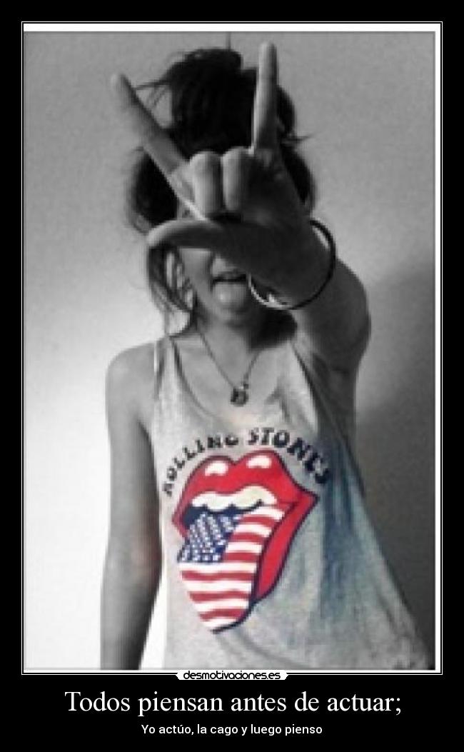 Todos piensan antes de actuar; - Yo actúo, la cago y luego pienso
