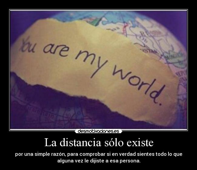 La distancia sólo existe - por una simple razón, para comprobar si en verdad sientes todo lo que
alguna vez le dijiste a esa persona.