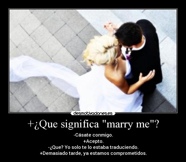+¿Que significa marry me? - -Cásate conmigo.
+Acepto.
-¿Que? Yo solo te lo estaba traduciendo.
+Demasiado tarde, ya estamos comprometidos.