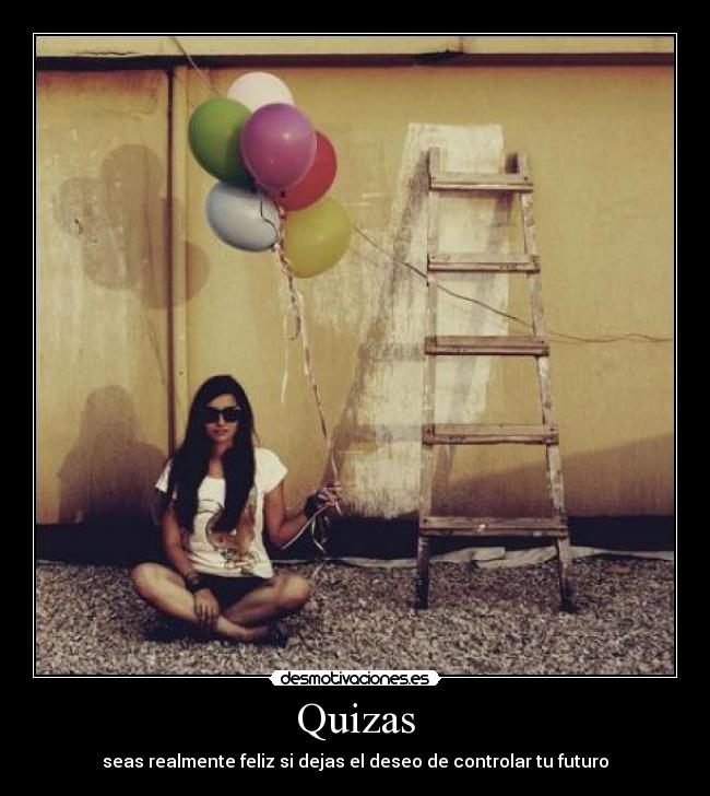 Quizas - seas realmente feliz si dejas el deseo de controlar tu futuro