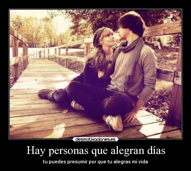 Hay personas que alegran días - tu puedes presumir por que tu alegras mi vida