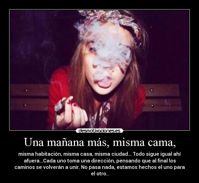 Una mañana más, misma cama, - misma habitación, misma casa, misma ciudad... Todo sigue igual ahí
afuera...Cada uno toma una dirección, pensando que al final los
caminos se volverán a unir. No pasa nada, estamos hechos el uno para
el otro..