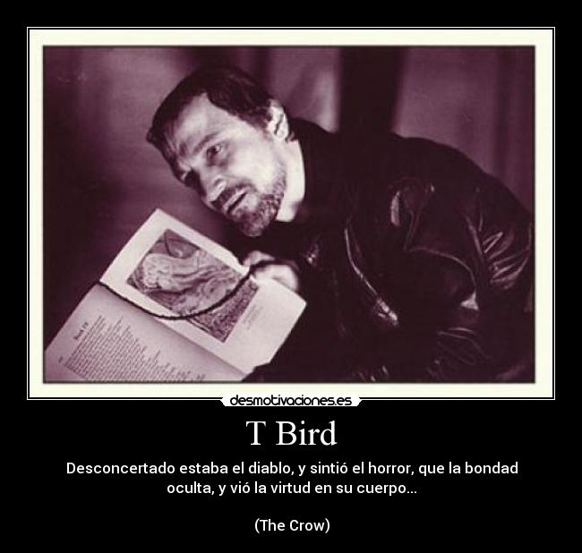 T Bird - Desconcertado estaba el diablo, y sintió el horror, que la bondad
oculta, y vió la virtud en su cuerpo...
(The Crow)