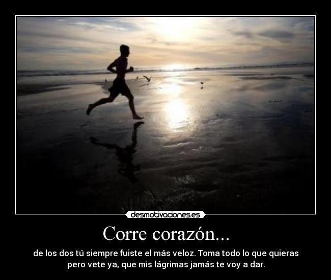 Corre corazón... - de los dos tú siempre fuiste el más veloz. Toma todo lo que quieras
pero vete ya, que mis lágrimas jamás te voy a dar.