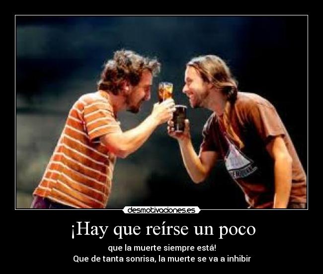 ¡Hay que reírse un poco - que la muerte siempre está!
Que de tanta sonrisa, la muerte se va a inhibir