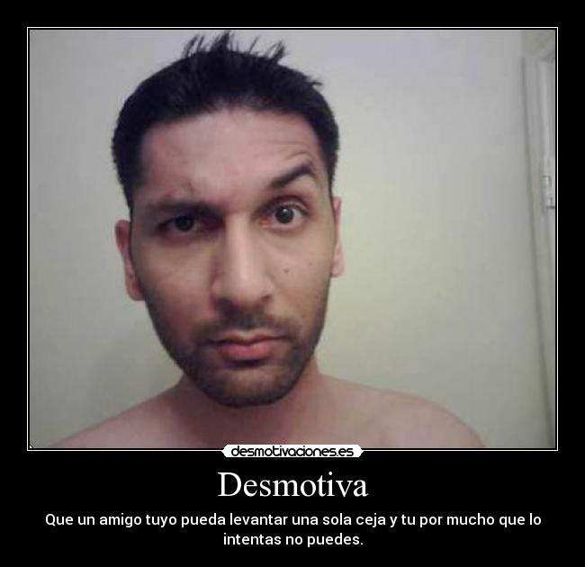 Desmotiva - Que un amigo tuyo pueda levantar una sola ceja y tu por mucho que lo
intentas no puedes.