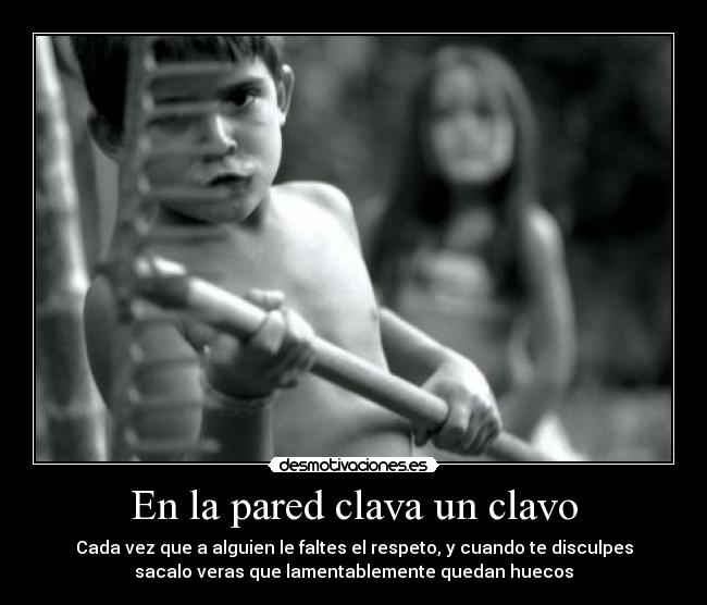 En la pared clava un clavo - Cada vez que a alguien le faltes el respeto, y cuando te disculpes
sacalo veras que lamentablemente quedan huecos