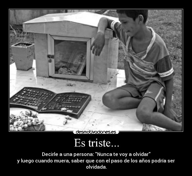 Es triste... - Decirle a una persona: Nunca te voy a olvidar
y luego cuando muera, saber que con el paso de los años podría ser olvidada.