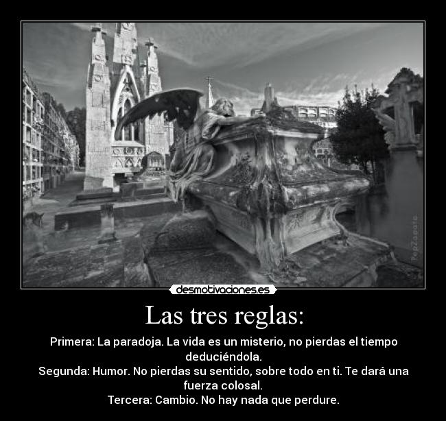 Las tres reglas: - Primera: La paradoja. La vida es un misterio, no pierdas el tiempo deduciéndola.
Segunda: Humor. No pierdas su sentido, sobre todo en ti. Te dará una fuerza colosal.
Tercera: Cambio. No hay nada que perdure.