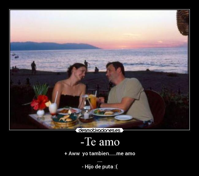 -Te amo - + Aww yo tambien......me amo
....
- Hijo de puta :(