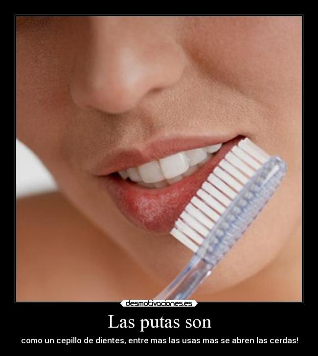 Las putas son - como un cepillo de dientes, entre mas las usas mas se abren las cerdas!