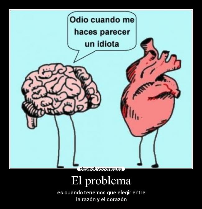 El problema - es cuando tenemos que elegir entre
la razón y el corazón