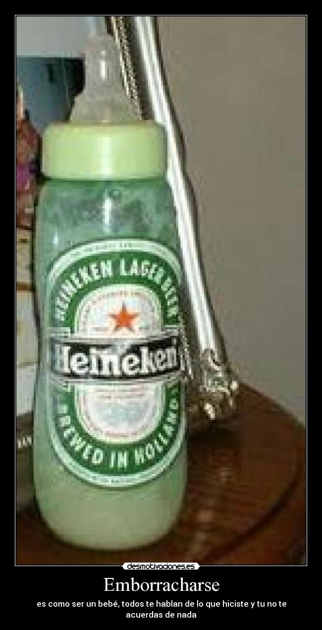 Emborracharse - es como ser un bebé, todos te hablan de lo que hiciste y tu no te acuerdas de nada