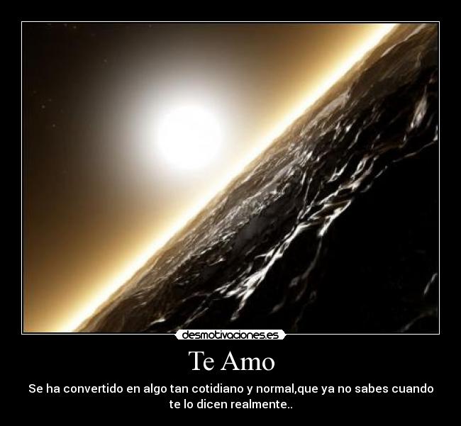 Te Amo - Se ha convertido en algo tan cotidiano y normal,que ya no sabes cuando
te lo dicen realmente..